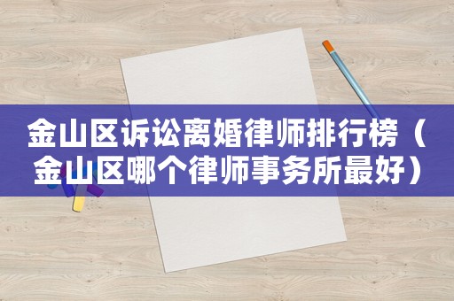 金山區(qū)訴訟離婚律師排行榜（金山區(qū)哪個(gè)律師事務(wù)所最好）