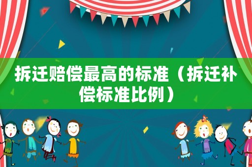 拆遷賠償最高的標(biāo)準(zhǔn)（拆遷補(bǔ)償標(biāo)準(zhǔn)比例）