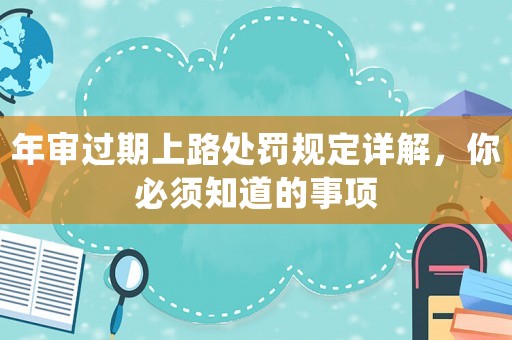 年審過(guò)期上路處罰規(guī)定詳解，你必須知道的事項(xiàng)