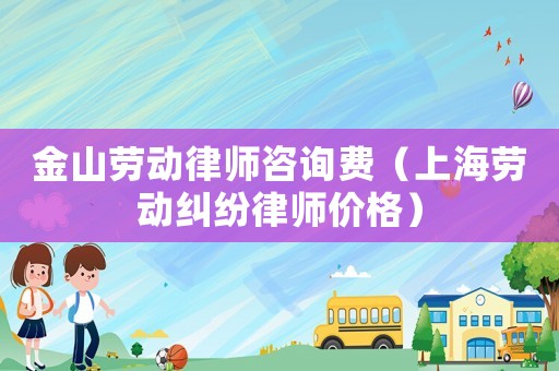 金山勞動(dòng)律師咨詢費(fèi)（上海勞動(dòng)糾紛律師價(jià)格）