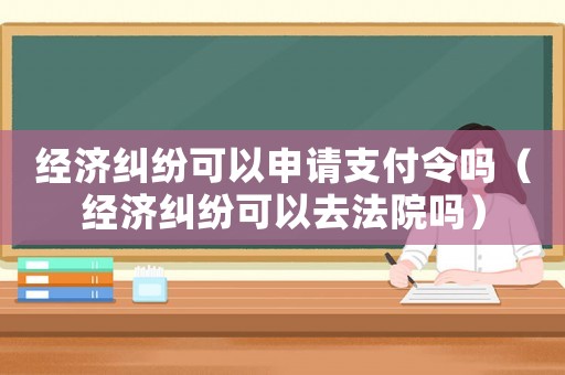 經(jīng)濟(jì)糾紛可以申請(qǐng)支付令嗎（經(jīng)濟(jì)糾紛可以去法院?jiǎn)幔? title=