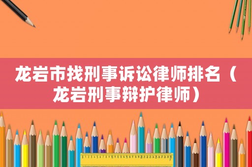 龍巖市找刑事訴訟律師排名（龍巖刑事辯護(hù)律師）