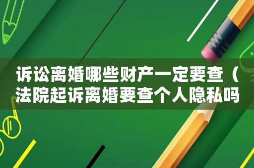 訴訟離婚哪些財(cái)產(chǎn)一定要查（法院起訴離婚要查個(gè)人隱私嗎）