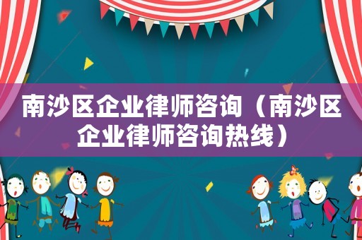 南沙區(qū)企業(yè)律師咨詢（南沙區(qū)企業(yè)律師咨詢熱線）