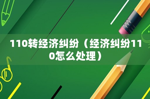 110轉(zhuǎn)經(jīng)濟(jì)糾紛（經(jīng)濟(jì)糾紛110怎么處理）
