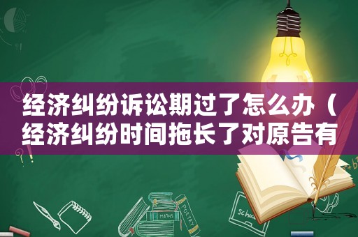 經(jīng)濟(jì)糾紛訴訟期過了怎么辦（經(jīng)濟(jì)糾紛時(shí)間拖長(zhǎng)了對(duì)原告有什么損失）