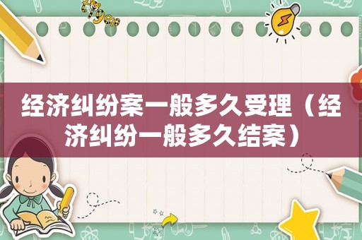 經(jīng)濟(jì)糾紛案一般多久受理（經(jīng)濟(jì)糾紛一般多久結(jié)案）