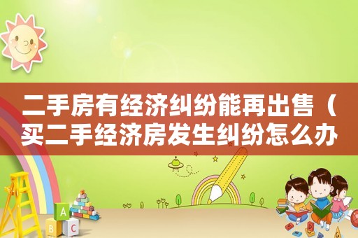 二手房有經(jīng)濟(jì)糾紛能再出售（買(mǎi)二手經(jīng)濟(jì)房發(fā)生糾紛怎么辦）