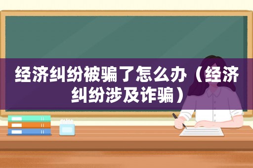 經(jīng)濟(jì)糾紛被騙了怎么辦（經(jīng)濟(jì)糾紛涉及詐騙）