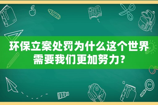 環(huán)保立案處罰為什么這個(gè)世界需要我們更加努力？