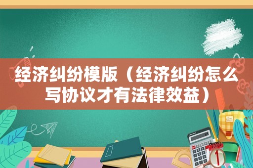 經(jīng)濟(jì)糾紛模版（經(jīng)濟(jì)糾紛怎么寫(xiě)協(xié)議才有法律效益）