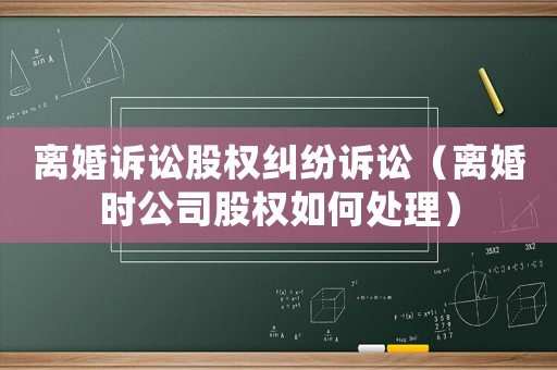 離婚訴訟股權(quán)糾紛訴訟（離婚時(shí)公司股權(quán)如何處理）