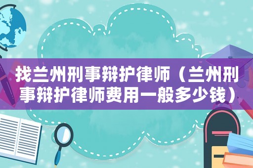 找蘭州刑事辯護(hù)律師（蘭州刑事辯護(hù)律師費(fèi)用一般多少錢(qián)）