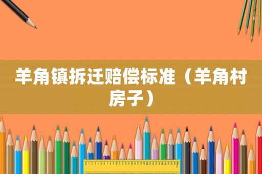 羊角鎮(zhèn)拆遷賠償標準（羊角村房子）