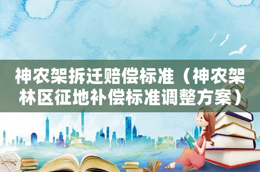 神農(nóng)架拆遷賠償標(biāo)準(zhǔn)（神農(nóng)架林區(qū)征地補(bǔ)償標(biāo)準(zhǔn)調(diào)整方案）