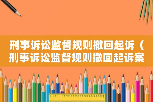 刑事訴訟監(jiān)督規(guī)則撤回起訴（刑事訴訟監(jiān)督規(guī)則撤回起訴案件）