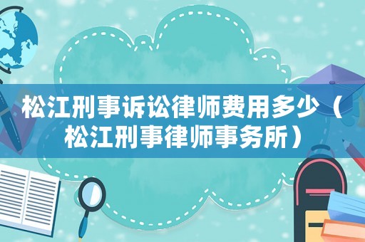 松江刑事訴訟律師費(fèi)用多少（松江刑事律師事務(wù)所）