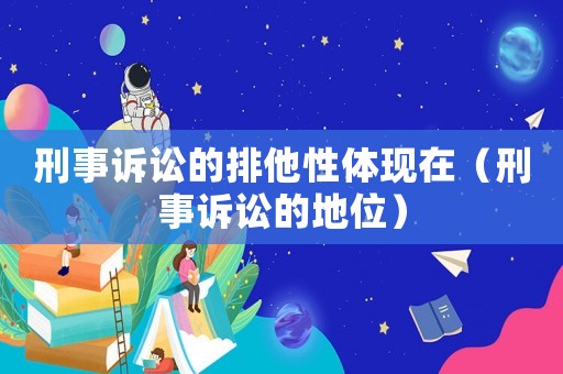 刑事訴訟的排他性體現(xiàn)在（刑事訴訟的地位）