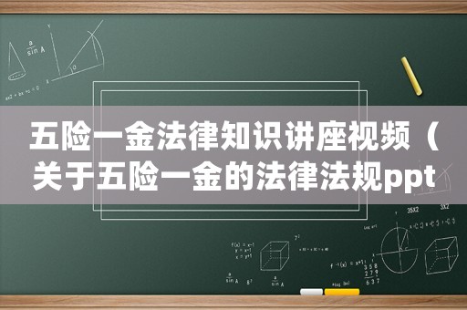 五險(xiǎn)一金法律知識(shí)講座視頻（關(guān)于五險(xiǎn)一金的法律法規(guī)ppt）