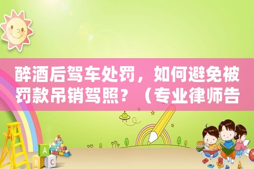 醉酒后駕車處罰，如何避免被罰款吊銷駕照？（專業(yè)律師告訴你）