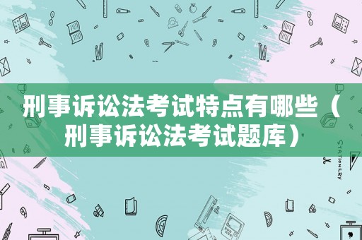 刑事訴訟法考試特點有哪些（刑事訴訟法考試題庫）