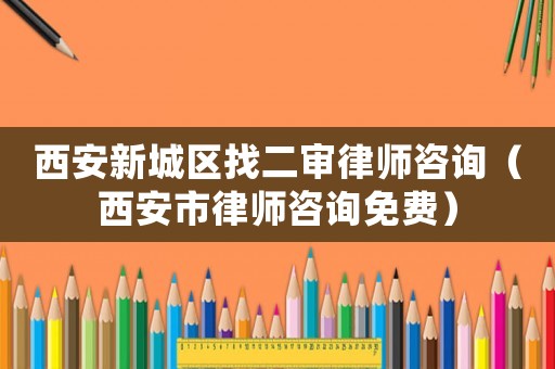 西安新城區(qū)找二審律師咨詢（西安市律師咨詢免費(fèi)）