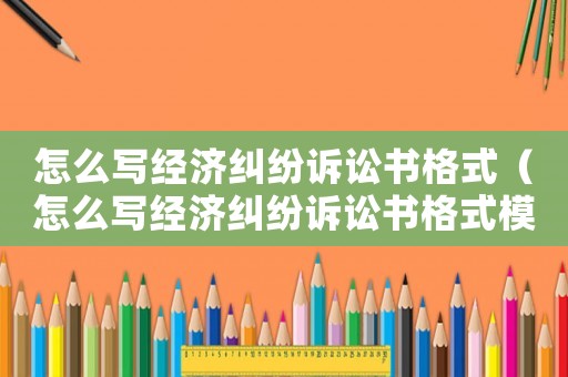 怎么寫經(jīng)濟糾紛訴訟書格式（怎么寫經(jīng)濟糾紛訴訟書格式模板）