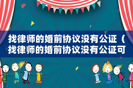 找律師的婚前協(xié)議沒有公證（找律師的婚前協(xié)議沒有公證可以嗎）