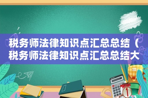 稅務(wù)師法律知識點匯總總結(jié)（稅務(wù)師法律知識點匯總總結(jié)大全）
