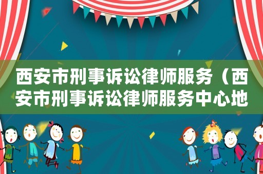 西安市刑事訴訟律師服務(wù)（西安市刑事訴訟律師服務(wù)中心地址）
