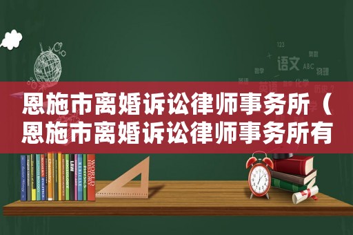 恩施市離婚訴訟律師事務(wù)所（恩施市離婚訴訟律師事務(wù)所有哪些）