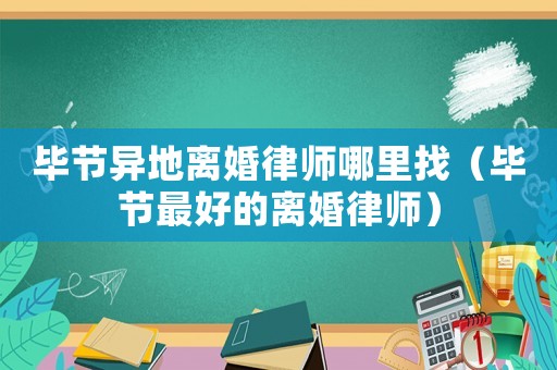 畢節(jié)異地離婚律師哪里找（畢節(jié)最好的離婚律師）