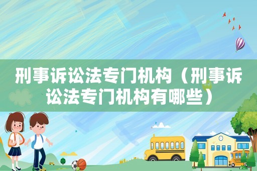 刑事訴訟法專門機構（刑事訴訟法專門機構有哪些）
