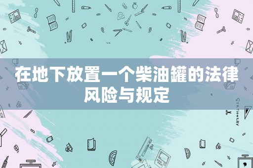 在地下放置一個(gè)柴油罐的法律風(fēng)險(xiǎn)與規(guī)定