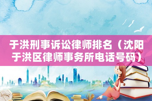 于洪刑事訴訟律師排名（沈陽于洪區(qū)律師事務(wù)所電話號(hào)碼）