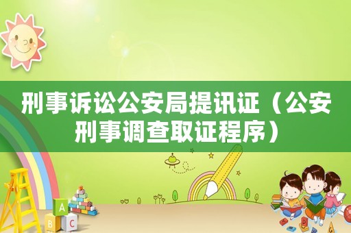 刑事訴訟公安局提訊證（公安刑事調(diào)查取證程序）