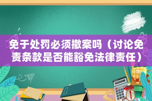 免于處罰必須撤案嗎（討論免責(zé)條款是否能豁免法律責(zé)任）