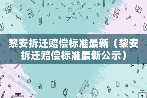 黎安拆遷賠償標(biāo)準(zhǔn)最新（黎安拆遷賠償標(biāo)準(zhǔn)最新公示）