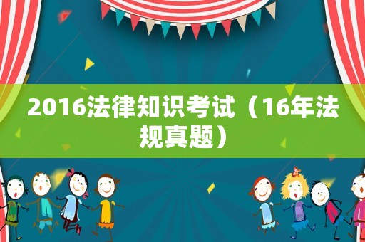 2016法律知識考試（16年法規(guī)真題）