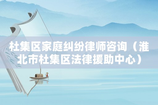 杜集區(qū)家庭糾紛律師咨詢（淮北市杜集區(qū)法律援助中心）