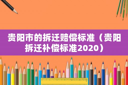 貴陽市的拆遷賠償標準（貴陽拆遷補償標準2020）