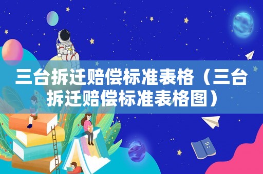 三臺拆遷賠償標(biāo)準(zhǔn)表格（三臺拆遷賠償標(biāo)準(zhǔn)表格圖）