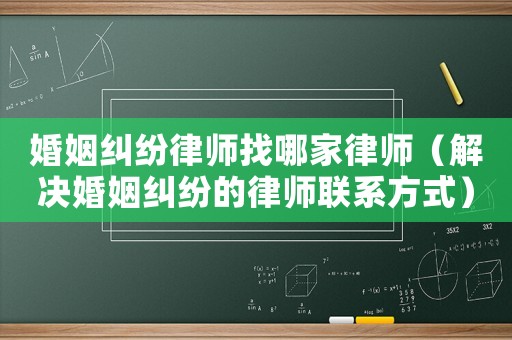 婚姻糾紛律師找哪家律師（解決婚姻糾紛的律師聯(lián)系方式）