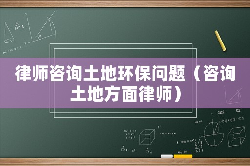 律師咨詢(xún)土地環(huán)保問(wèn)題（咨詢(xún)土地方面律師）