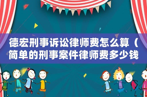 德宏刑事訴訟律師費怎么算（簡單的刑事案件律師費多少錢）
