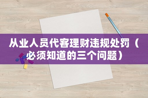 從業(yè)人員代客理財(cái)違規(guī)處罰（必須知道的三個(gè)問題）