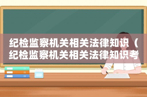 紀(jì)檢監(jiān)察機(jī)關(guān)相關(guān)法律知識(shí)（紀(jì)檢監(jiān)察機(jī)關(guān)相關(guān)法律知識(shí)考試）