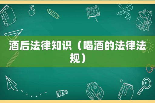 酒后法律知識（喝酒的法律法規(guī)）