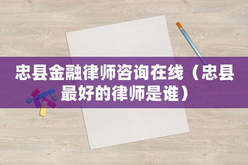 忠縣金融律師咨詢在線（忠縣最好的律師是誰）