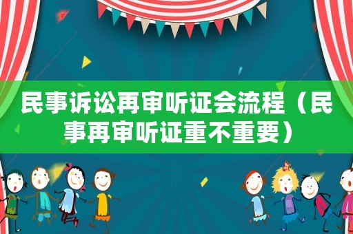 民事訴訟再審聽證會流程（民事再審聽證重不重要）